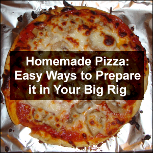 Homemade Pizza: Easy Ways to Prepare it in Your Big Rig