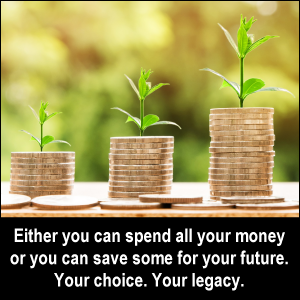 Either you can spend all your money or you can save some for your future. Your choice. Your legacy.