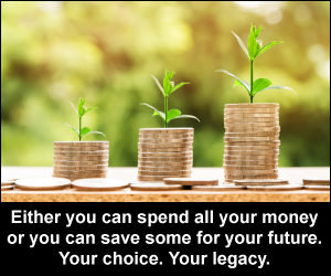 Either you can spend all your money or you can save some for your future. Your choice. Your legacy.