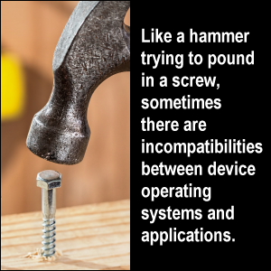 Like a hammer trying to pound in a screw, sometimes there are incompatibilities between device operating systems and applications.