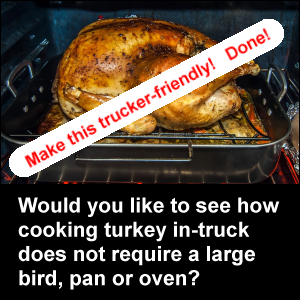 Make cooking turkey trucker-friendly! Done! Would you like to see how cooking turkey in-truck does not require a large bird, pan or oven?