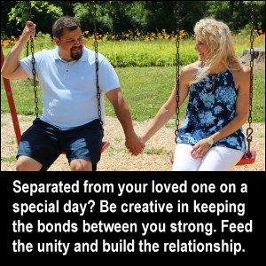 Separted from your loved one on a special day? Be creative in keeping the bonds between you strong. Feed the unity and build the relationship.