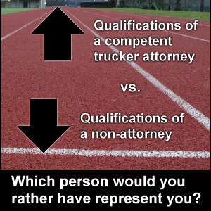 Qualifications of a competent trucker attorney vs. qualifications of a non-attorney. Which would you rather have represent you?