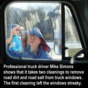 Professional truck driver Mike Simons shows that it takes two cleanings to remove road dirt and road salt from truck windows. The first cleaning left the windows streaky.