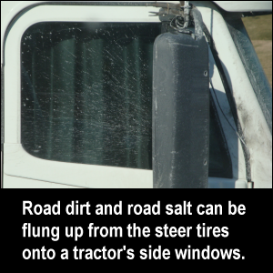 Road dirt and road salt can be flug up from the steer tires onto a tractor's side windows.