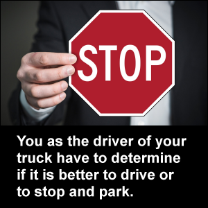 You as the driver of your truck have to determine if it is better to drive or to stop and park.