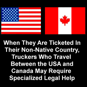 When they are ticketed in their non-native country, truckers who travel between the USA and Canada may require specialized legal help.