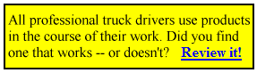 All professional truck drivers use products in the course of their work. Did you find that works or doesn't? Review it!