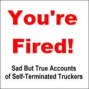 You're Fired! Sad but true accounts of self-terminated truckers.