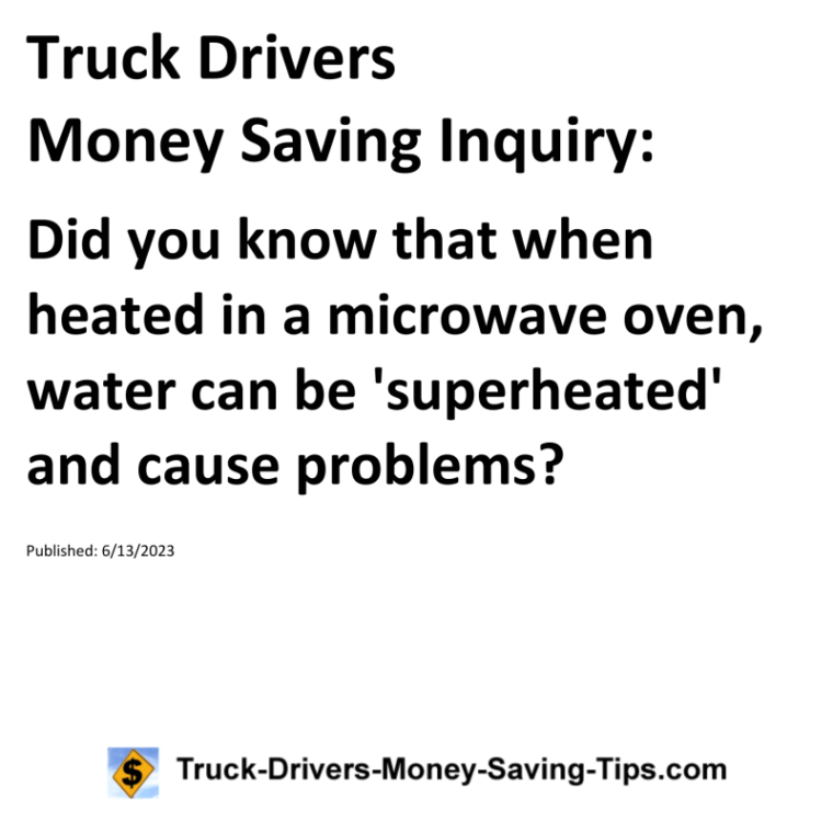 Truck Drivers Money Saving Inquiry: Did you know that when heated in a microwave oven, water can be 'superheated' and cause problems?For more Truck Drivers Money Saving Inquiries, see the Truck Drivers Money Saving Inquiries category.