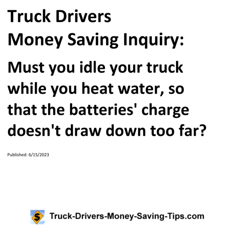 Truck Drivers Money Saving Inquiry: Must you idle your truck while you heat water, so that the batteries' charge doesn't draw down too far?For more Truck Drivers Money Saving Inquiries, see the Truck Drivers Money Saving Inquiries category.