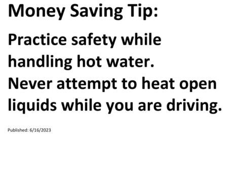 Truck Drivers Money Saving Tip: Practice safety while handling hot water. Never attempt to heat open liquids while you are driving.For more Truck Drivers Money Saving Tips, see the Truck Drivers Money Saving Tips category.