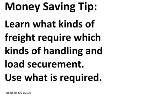 Truck Drivers Money Saving Tip: Learn what kinds of freight require which kinds of handling and load securement. Use what is required.For more Truck Drivers Money Saving Tips, see the Truck Drivers Money Saving Tips category.