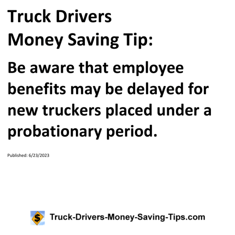 Truck Drivers Money Saving Tip: Be aware that employee benefits may be delayed for new truckers placed under a probationary period.For more Truck Drivers Money Saving Tips, see the Truck Drivers Money Saving Tips category.