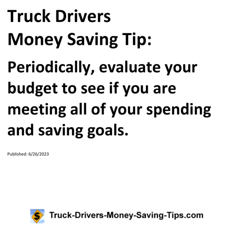 Truck Drivers Money Saving Tip: Periodically, evaluate your budget to see if you are meeting all of your spending and saving goals.For more Truck Drivers Money Saving Tips, see the Truck Drivers Money Saving Tips category.