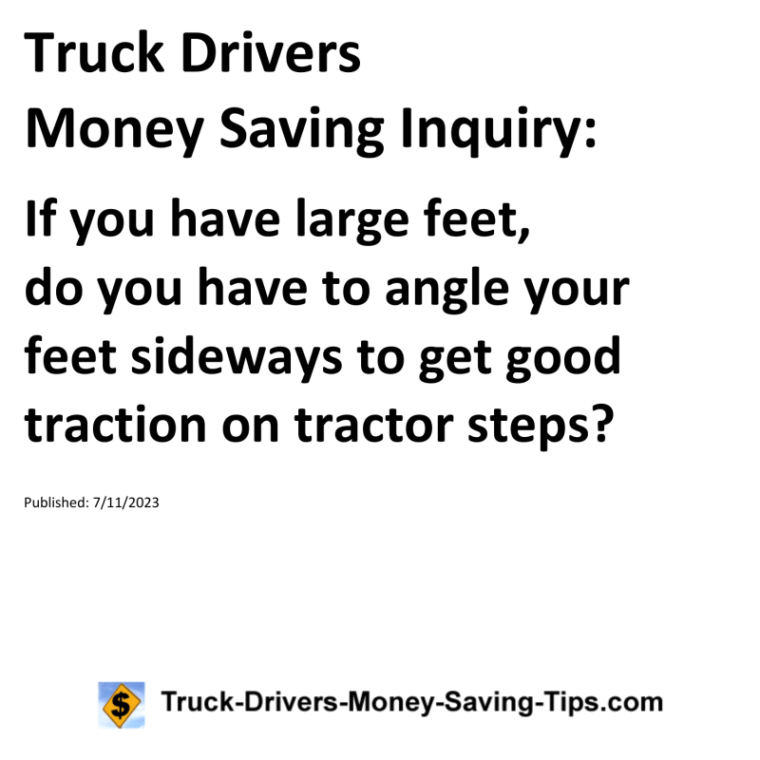 Truck Drivers Money Saving Inquiry: If you have large feet, do you have to angle your feet sideways to get good traction on tractor steps?For more Truck Drivers Money Saving Inquiries, see the Truck Drivers Money Saving Inquiries category.