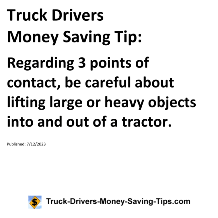 Truck Drivers Money Saving Tip: Regarding 3 points of contact, be careful about lifting large or heavy objects into and out of a tractor.For more Truck Drivers Money Saving Tips, see the Truck Drivers Money Saving Tips category.