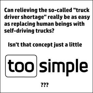 Looking more closely at a potential self-driving truck accident report delay, can relieving the so-called 'truck driver shortage' really be as easy as replacing human beings with self-driving trucks? Isn't that concept just a little too simple???